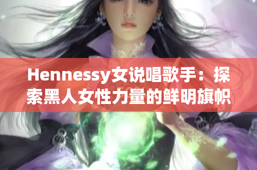 Hennessy女说唱歌手：探索黑人女性力量的鲜明旗帜