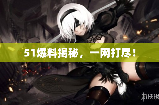 51爆料揭秘，一网打尽！