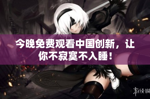 今晚免费观看中国创新，让你不寂寞不入睡！