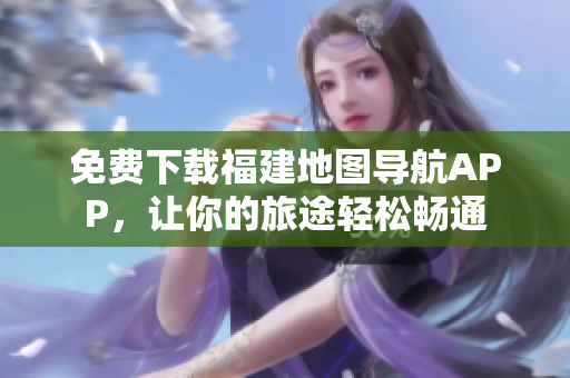 免费下载福建地图导航APP，让你的旅途轻松畅通