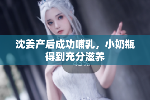 沈姜产后成功哺乳，小奶瓶得到充分滋养