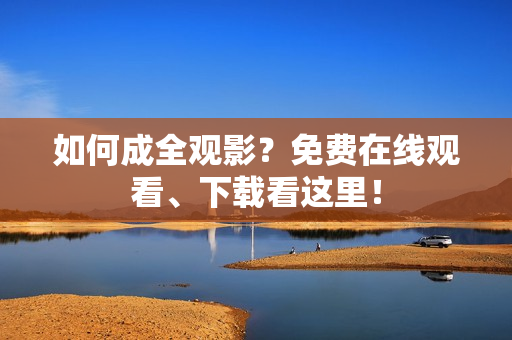 如何成全观影？免费在线观看、下载看这里！