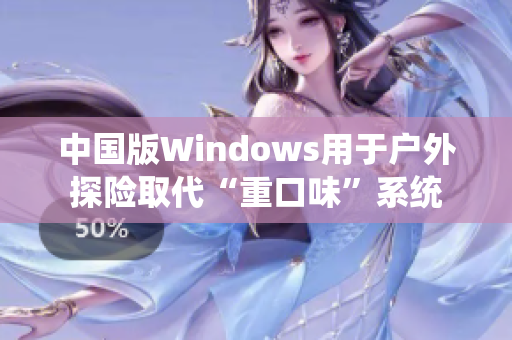 中国版Windows用于户外探险取代“重口味”系统