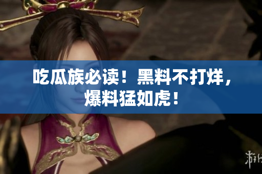 吃瓜族必读！黑料不打烊，爆料猛如虎！