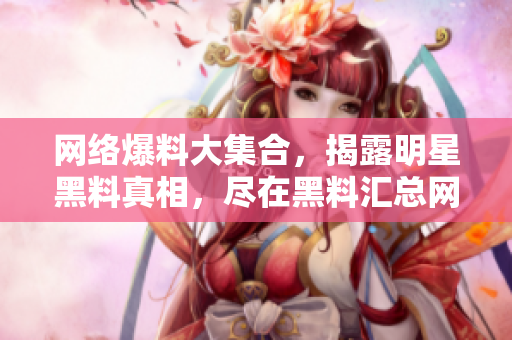 网络爆料大集合，揭露明星黑料真相，尽在黑料汇总网