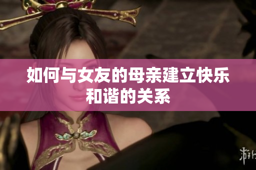 如何与女友的母亲建立快乐和谐的关系