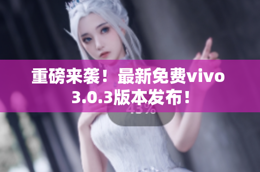 重磅来袭！最新免费vivo 3.0.3版本发布！