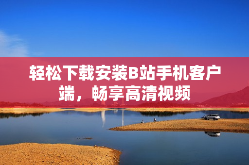 轻松下载安装B站手机客户端，畅享高清视频