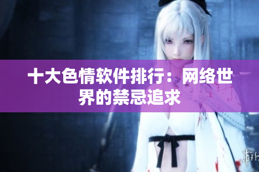十大色情软件排行：网络世界的禁忌追求