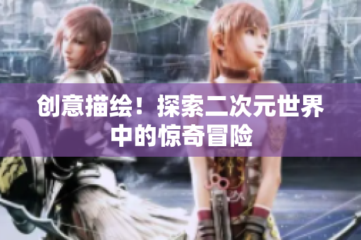 创意描绘！探索二次元世界中的惊奇冒险