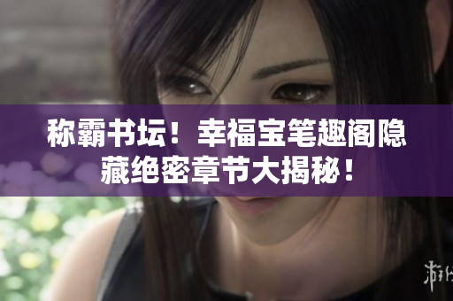 称霸书坛！幸福宝笔趣阁隐藏绝密章节大揭秘！