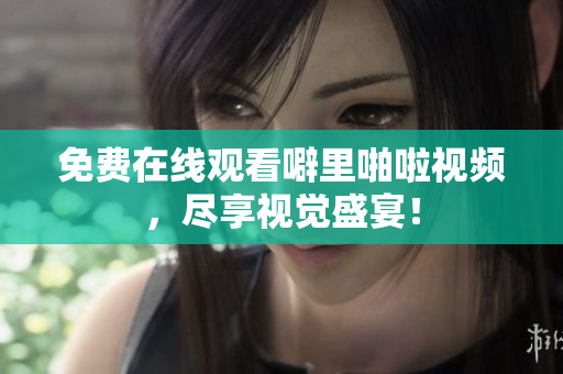 免费在线观看噼里啪啦视频，尽享视觉盛宴！