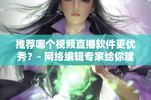 推荐哪个视频直播软件更优秀？- 网络编辑专家给你建议