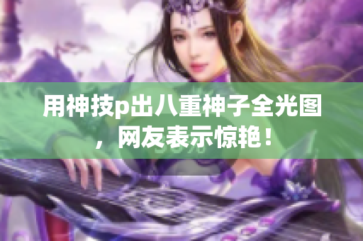 用神技p出八重神子全光图，网友表示惊艳！