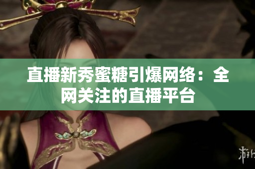 直播新秀蜜糖引爆网络：全网关注的直播平台