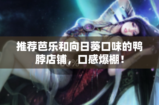 推荐芭乐和向日葵口味的鸭脖店铺，口感爆棚！