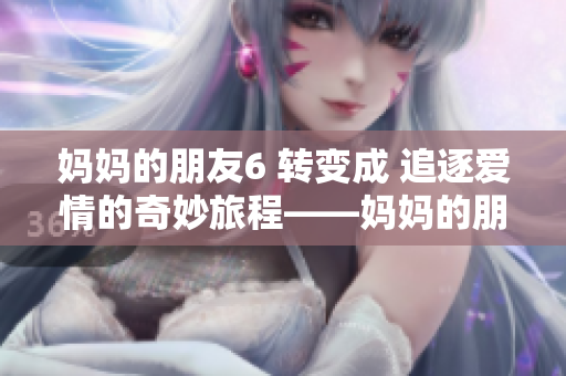 妈妈的朋友6 转变成 追逐爱情的奇妙旅程——妈妈的朋友6
