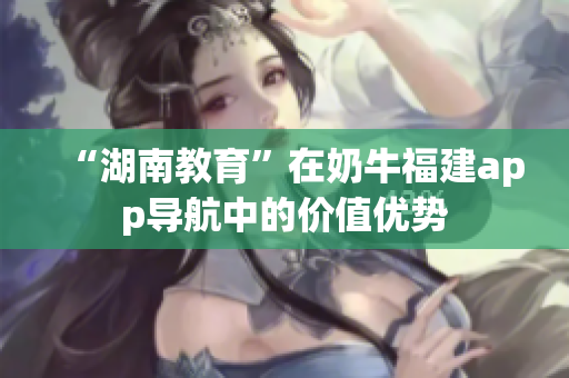 “湖南教育”在奶牛福建app导航中的价值优势