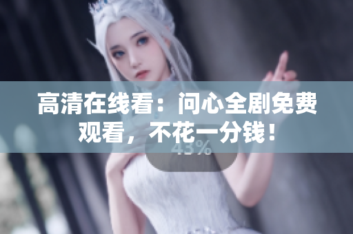 高清在线看：问心全剧免费观看，不花一分钱！