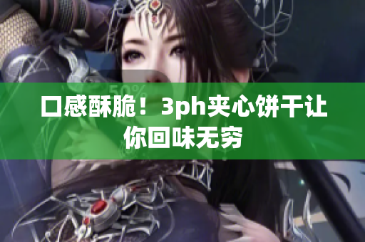 口感酥脆！3ph夹心饼干让你回味无穷