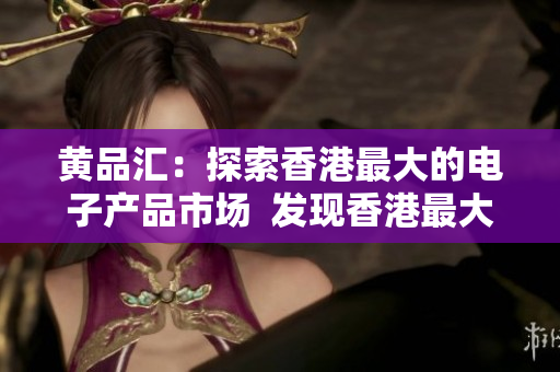 黄品汇：探索香港最大的电子产品市场  发现香港最大电子产品市场