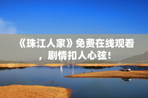 《珠江人家》免费在线观看，剧情扣人心弦！