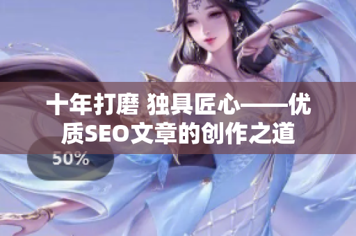 十年打磨 独具匠心——优质SEO文章的创作之道