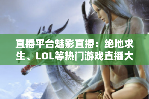直播平台魅影直播：绝地求生、LOL等热门游戏直播大放送