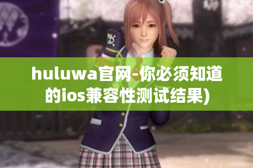 huluwa官网-你必须知道的ios兼容性测试结果)