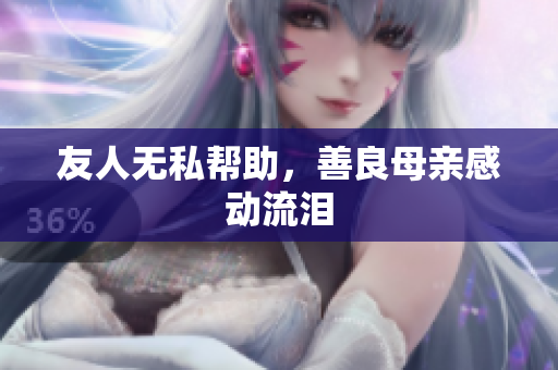 友人无私帮助，善良母亲感动流泪