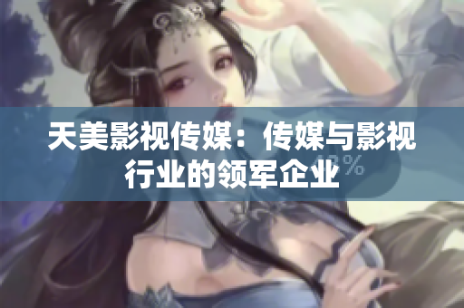 天美影视传媒：传媒与影视行业的领军企业
