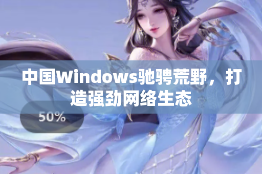 中国Windows驰骋荒野，打造强劲网络生态