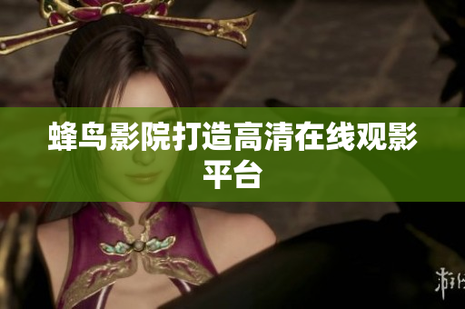 蜂鸟影院打造高清在线观影平台