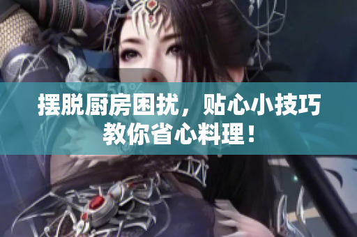摆脱厨房困扰，贴心小技巧教你省心料理！