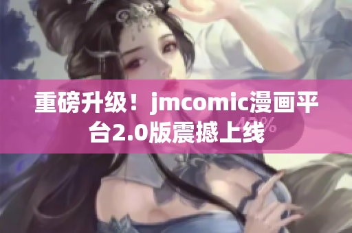 重磅升级！jmcomic漫画平台2.0版震撼上线