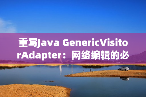 重写Java GenericVisitorAdapter：网络编辑的必备利器