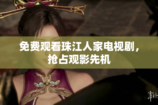 免费观看珠江人家电视剧，抢占观影先机