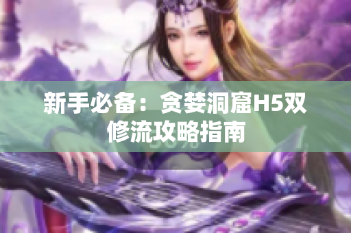新手必备：贪婪洞窟H5双修流攻略指南