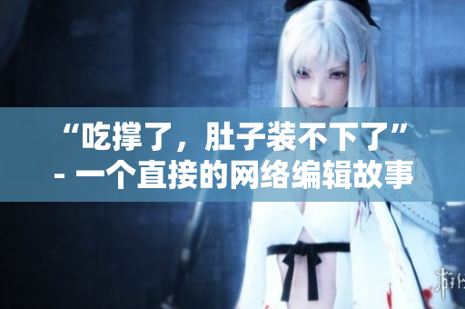 “吃撑了，肚子装不下了” - 一个直接的网络编辑故事