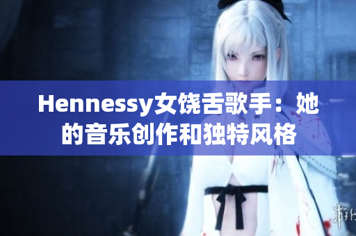 Hennessy女饶舌歌手：她的音乐创作和独特风格