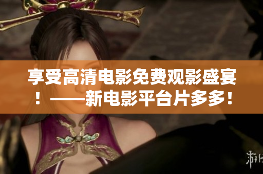享受高清电影免费观影盛宴！——新电影平台片多多！