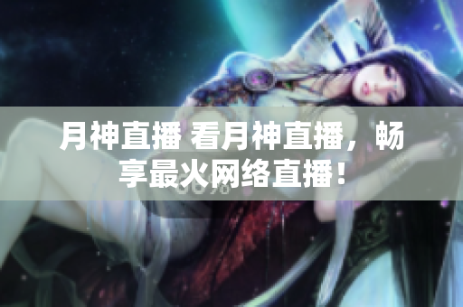 月神直播 看月神直播，畅享最火网络直播！