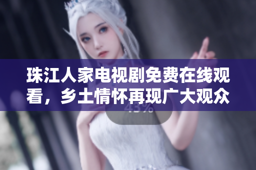 珠江人家电视剧免费在线观看，乡土情怀再现广大观众眼前