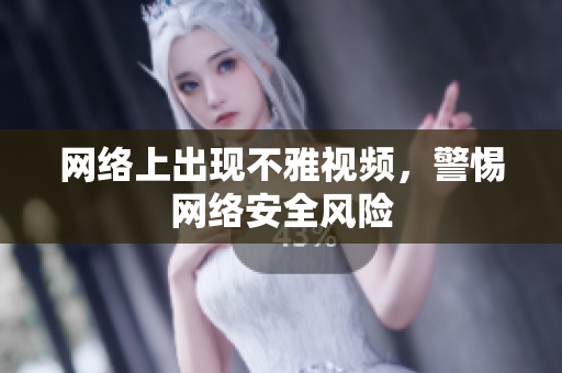 网络上出现不雅视频，警惕网络安全风险