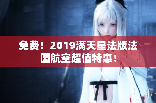免费！2019满天星法版法国航空超值特惠！