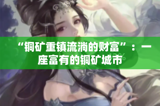 “铜矿重镇流淌的财富”：一座富有的铜矿城市