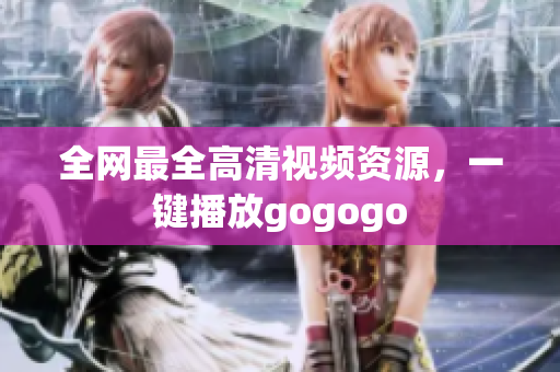 全网最全高清视频资源，一键播放gogogo