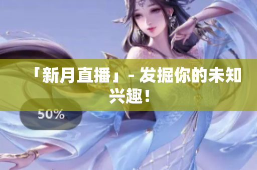「新月直播」- 发掘你的未知兴趣！