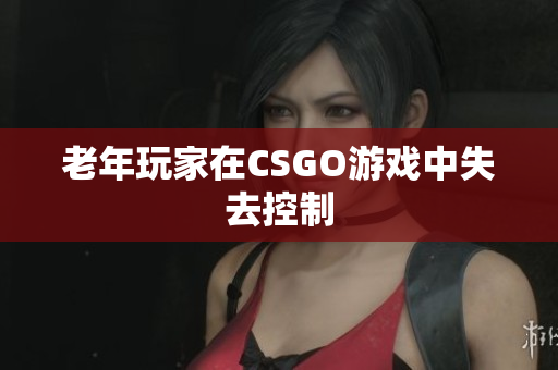 老年玩家在CSGO游戏中失去控制