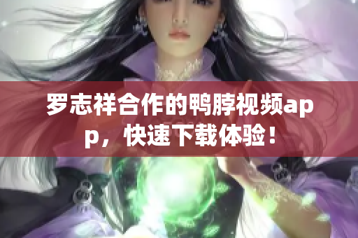 罗志祥合作的鸭脖视频app，快速下载体验！